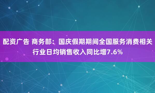 配资广告 商务部：国庆假期期间全国服务消费相关行业日均销售收入同比增7.6%
