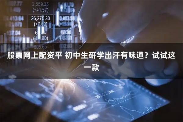 股票网上配资平 初中生研学出汗有味道？试试这一款